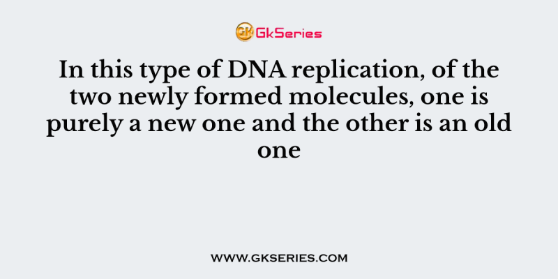 In this type of DNA replication, of the two newly formed molecules, one is purely a new one and the other is an old one