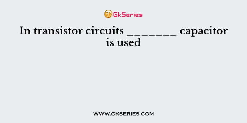 In transistor circuits _______ capacitor is used