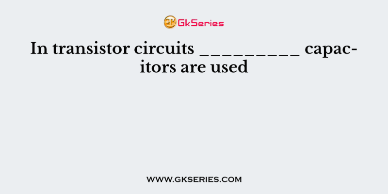 In transistor circuits _________ capacitors are used