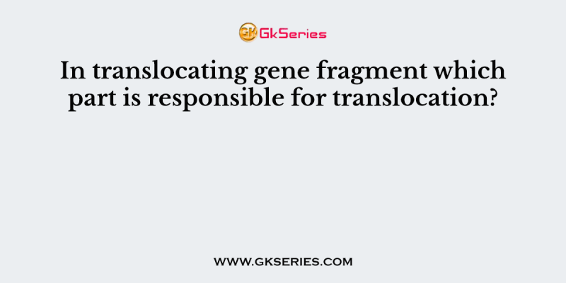 In translocating gene fragment which part is responsible for translocation?