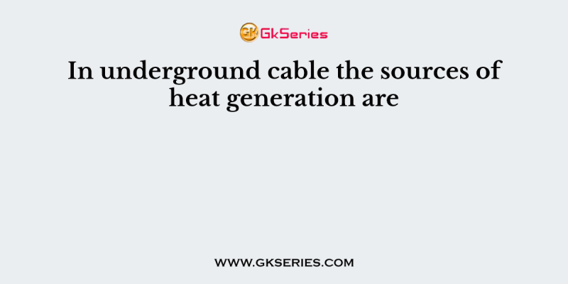 In underground cable the sources of heat generation are