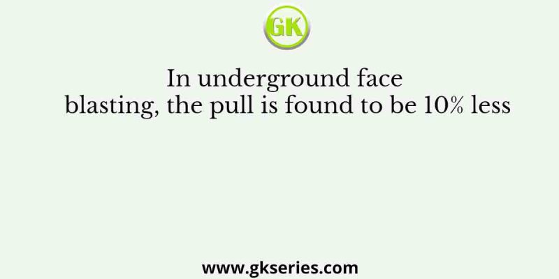 In underground face blasting, the pull is found to be 10% less
