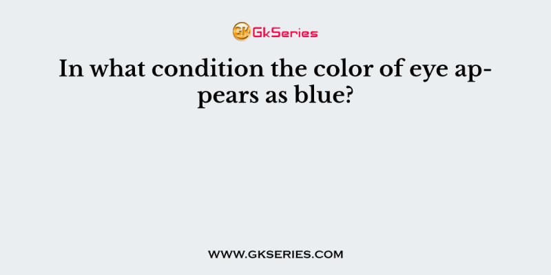 In what condition the color of eye appears as blue?