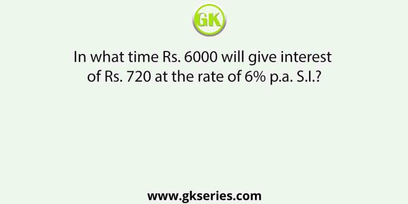 In what time Rs. 6000 will give interest of Rs. 720 at the rate of 6% p.a. S.I.?