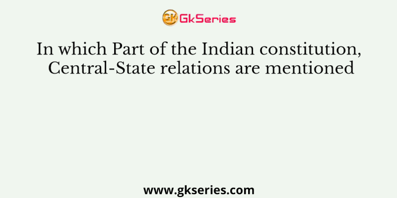In which Part of the Indian constitution, Central-State relations are mentioned