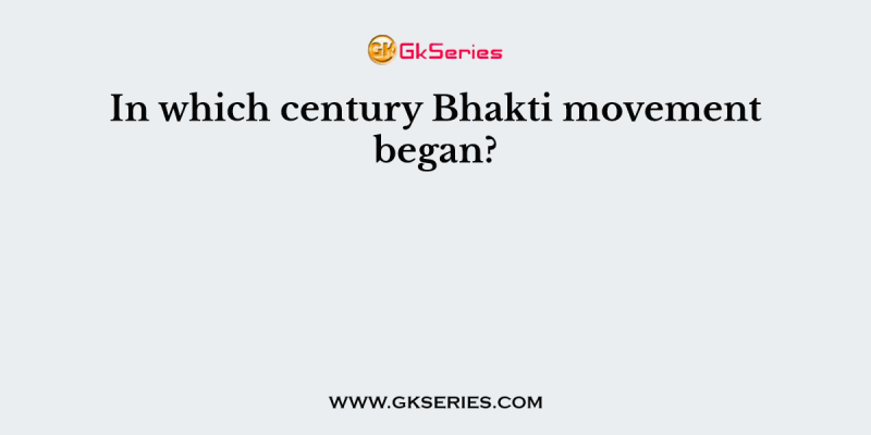 In which century Bhakti movement began?