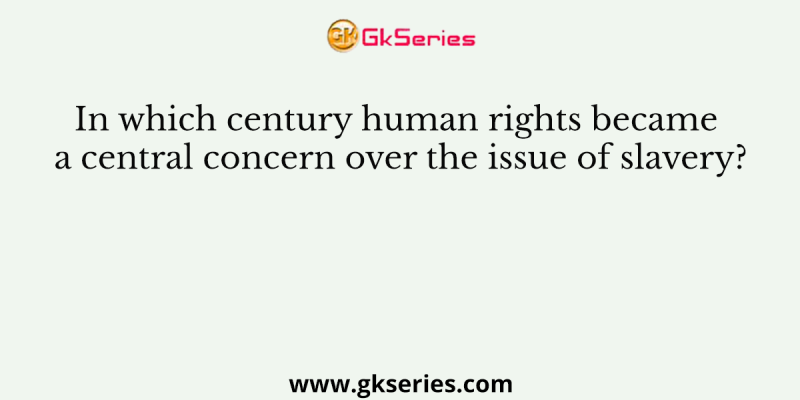 In which century human rights became a central concern over the issue of slavery?