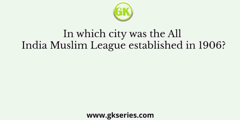 In which city was the All India Muslim League established in 1906?