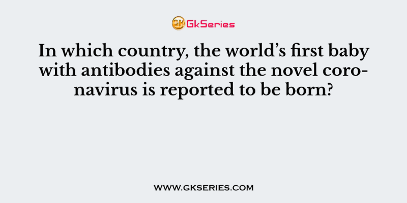 In which country, the world’s first baby with antibodies against the novel coronavirus is reported to be born?