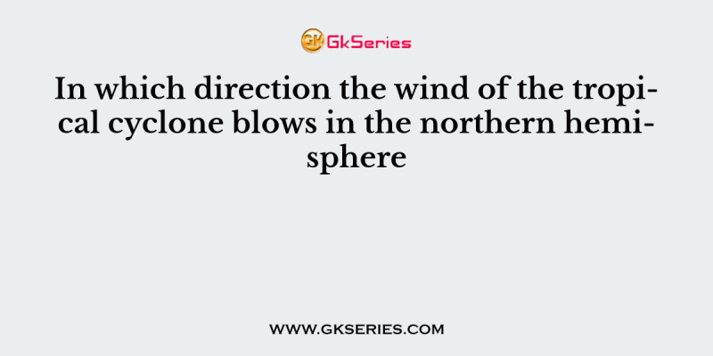 In which direction the wind of the tropical cyclone blows in the northern hemisphere