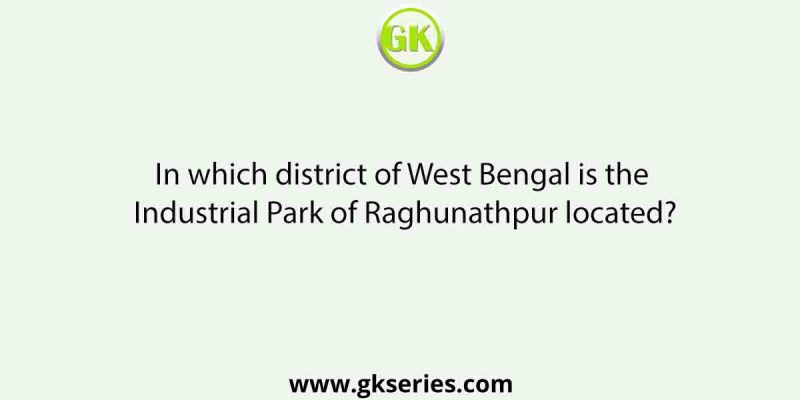 In which district of West Bengal is the Industrial Park of Raghunathpur located?
