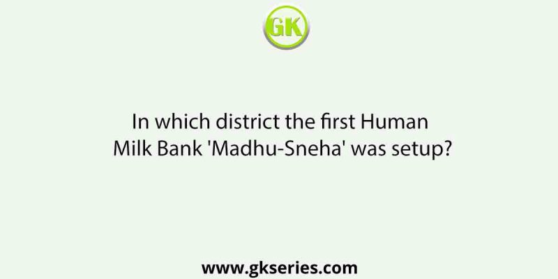 In which district the first Human Milk Bank ‘Madhu-Sneha’ was setup?