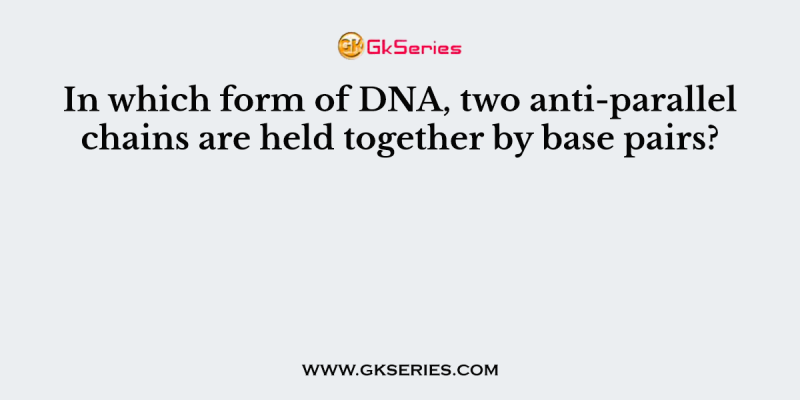 In which form of DNA, two anti-parallel chains are held together by base pairs?