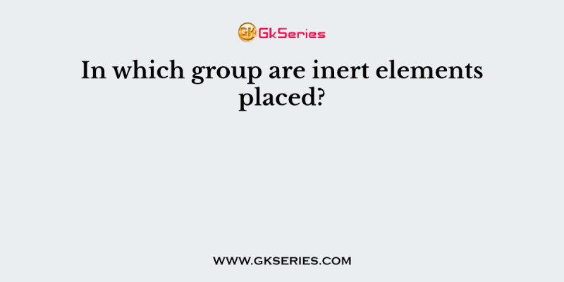 In which group are inert elements placed?