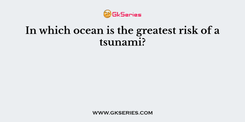 In which ocean is the greatest risk of a tsunami?