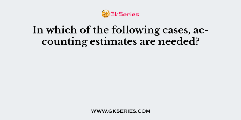 In which of the following cases, accounting estimates are needed?