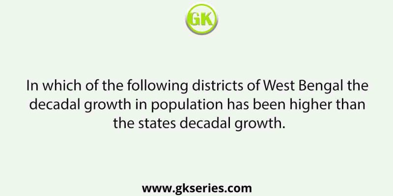 In which of the following districts of West Bengal the decadal growth in population has been higher than the states decadal growth.