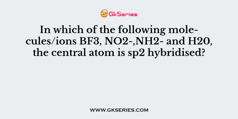 In which of the following molecules/ions BF3, NO2-,NH2- and H20, the central atom is sp2 hybridised?