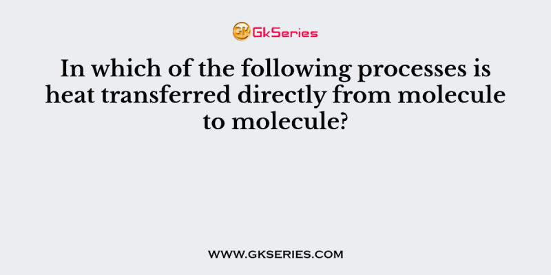 In which of the following processes is heat transferred directly from molecule to molecule?