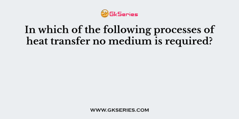 In which of the following processes of heat transfer no medium is required?
