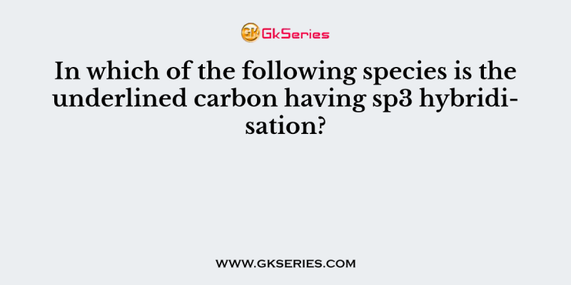 In which of the following species is the underlined carbon having sp3 hybridisation?