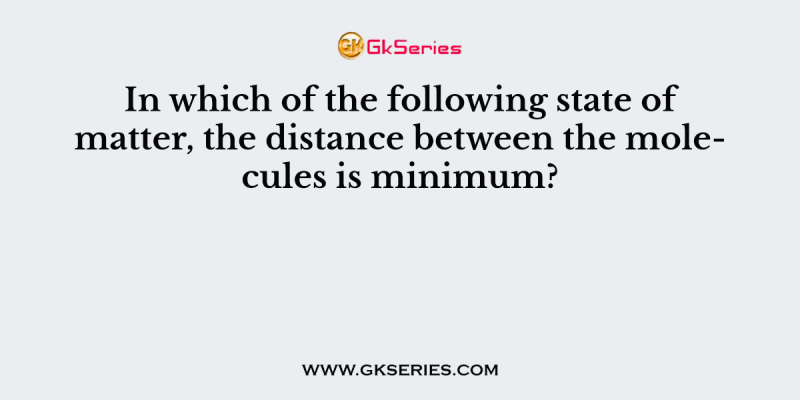 In which of the following state of matter, the distance between the molecules is minimum?