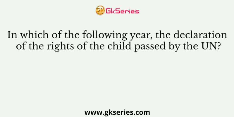 In which of the following year, the declaration of the rights of the child passed by the UN?