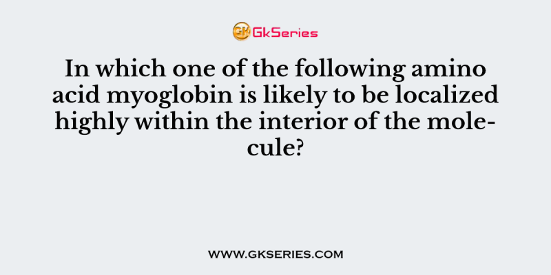 In which one of the following amino acid myoglobin is likely to be localized highly within the interior of the molecule?