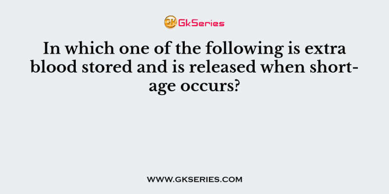 In which one of the following is extra blood stored and is released when shortage occurs?