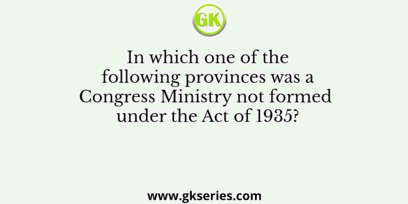 In which one of the following provinces was a Congress Ministry not formed under the Act of 1935?
