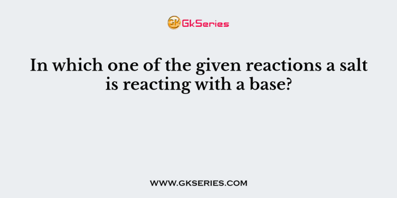 In which one of the given reactions a salt is reacting with a base?