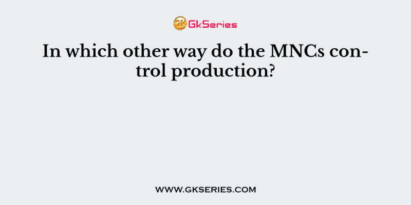 In which other way do the MNCs control production?