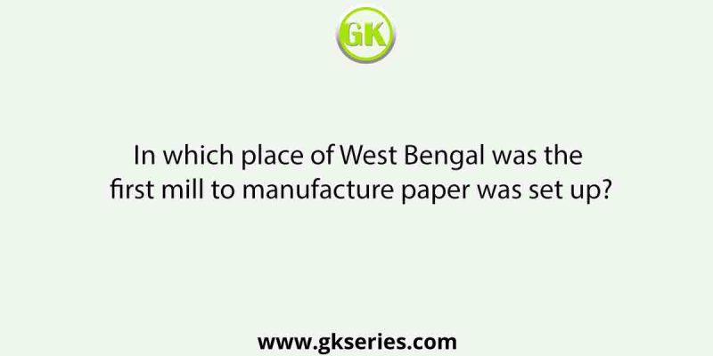 In which place of West Bengal was the first mill to manufacture paper was set up?