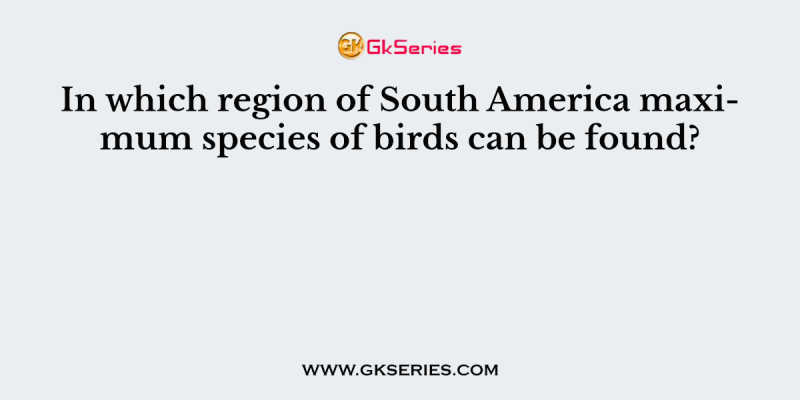 In which region of South America maximum species of birds can be found?