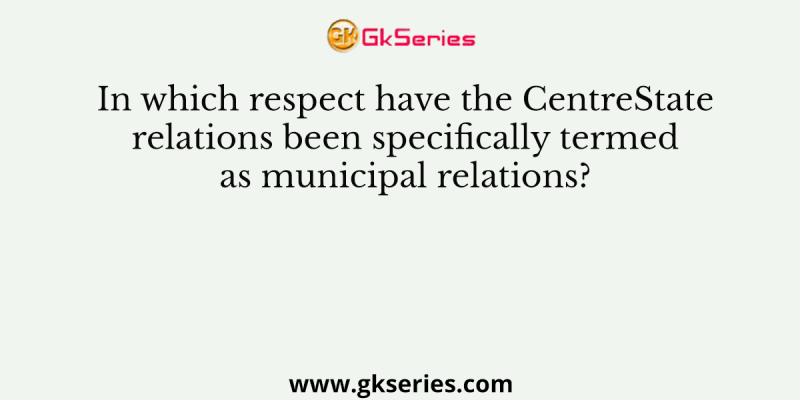 In which respect have the CentreState relations been specifically termed as municipal relations?