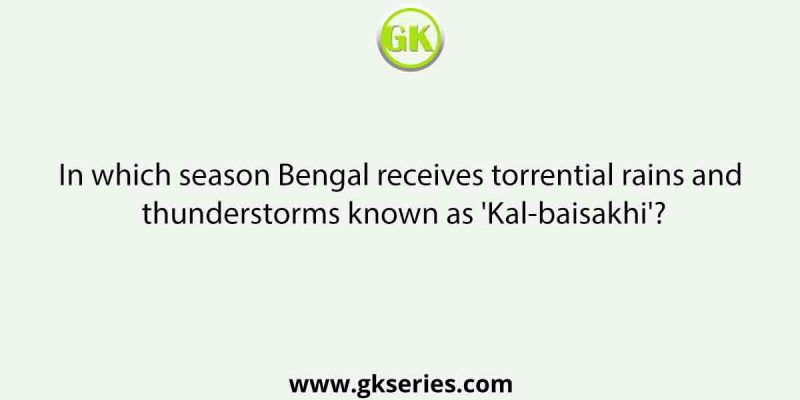 In which season Bengal receives torrential rains and thunderstorms known as ‘Kal-baisakhi’?