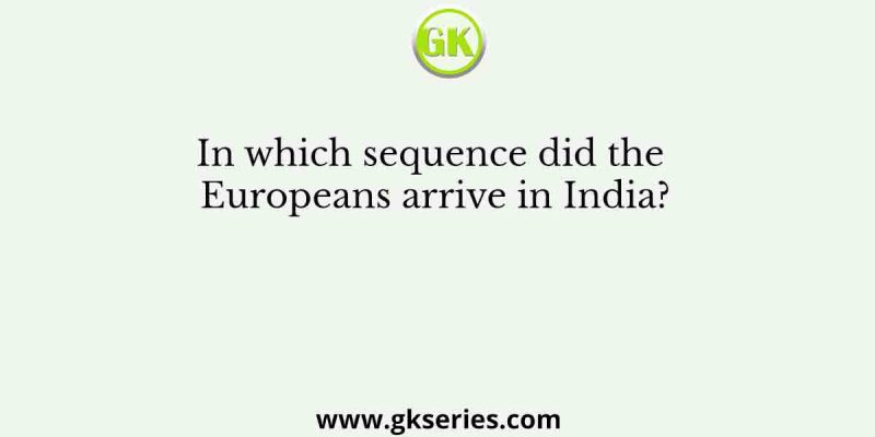 In which sequence did the Europeans arrive in India?