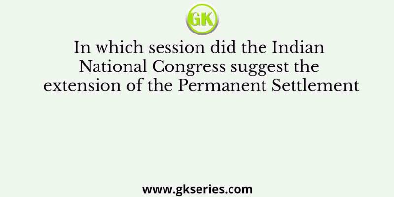In which session did the Indian National Congress suggest the extension of the Permanent Settlement