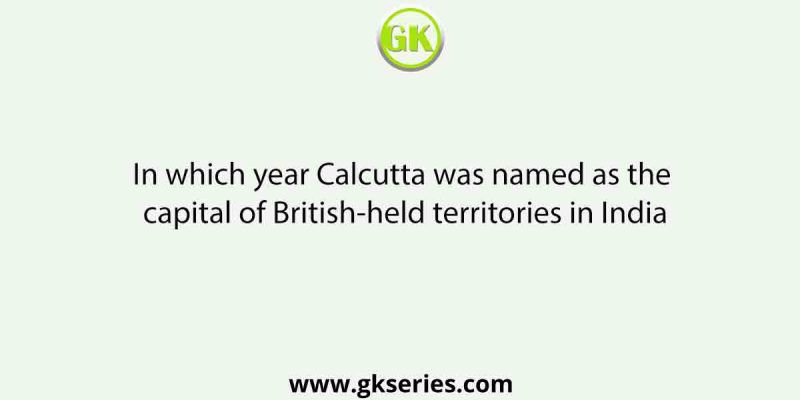 In which year Calcutta was named as the capital of British-held territories in India