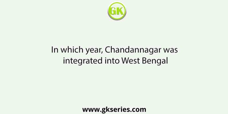 In which year, Chandannagar was integrated into West Bengal