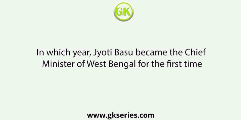 In which year, Jyoti Basu became the Chief Minister of West Bengal for the first time