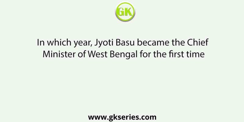 In which year, Jyoti Basu became the Chief Minister of West Bengal for the first time