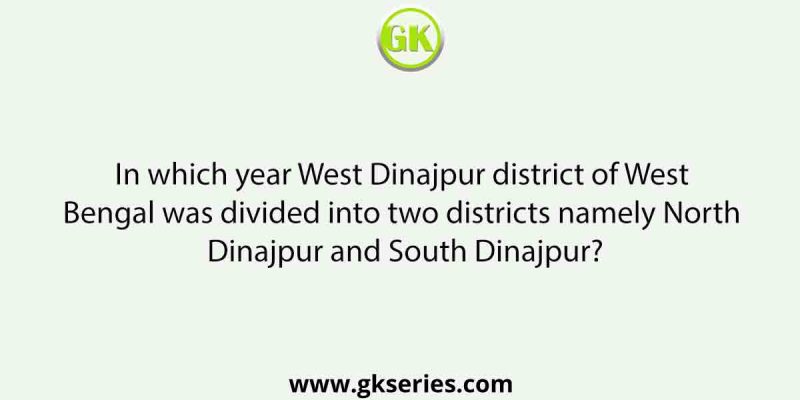 In which year West Dinajpur district of West Bengal was divided into two districts namely North Dinajpur and South Dinajpur?