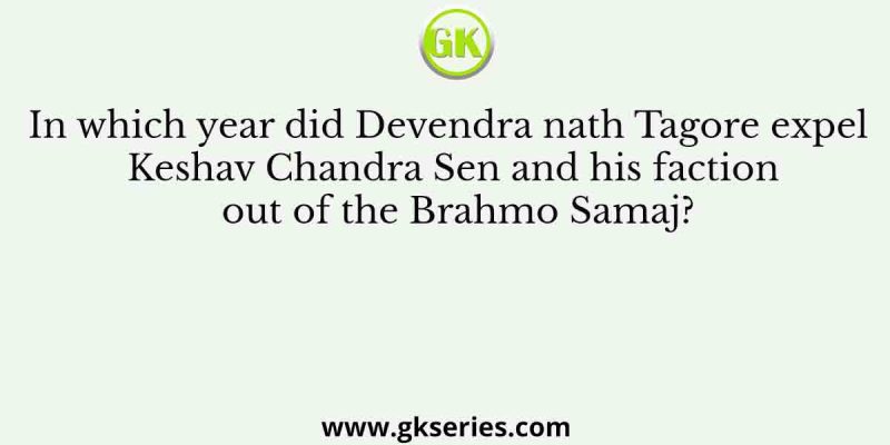 In which year did Devendra nath Tagore expel Keshav Chandra Sen and his faction out of the Brahmo Samaj?