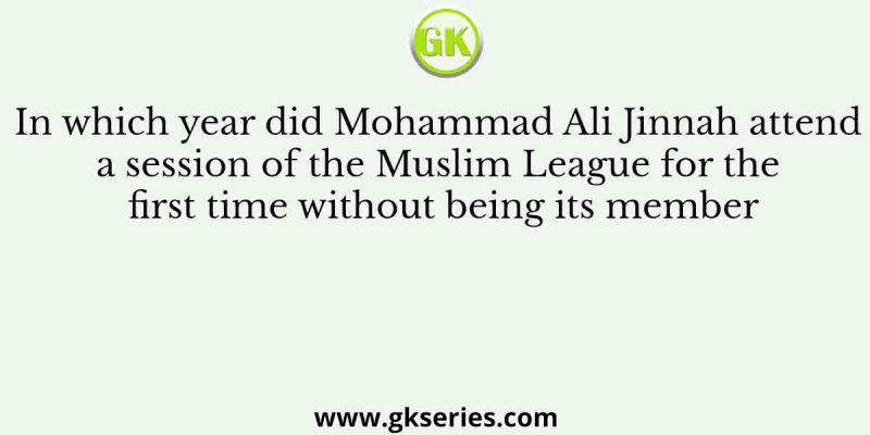 In which year did Mohammad Ali Jinnah attend a session of the Muslim League for the first time without being its member