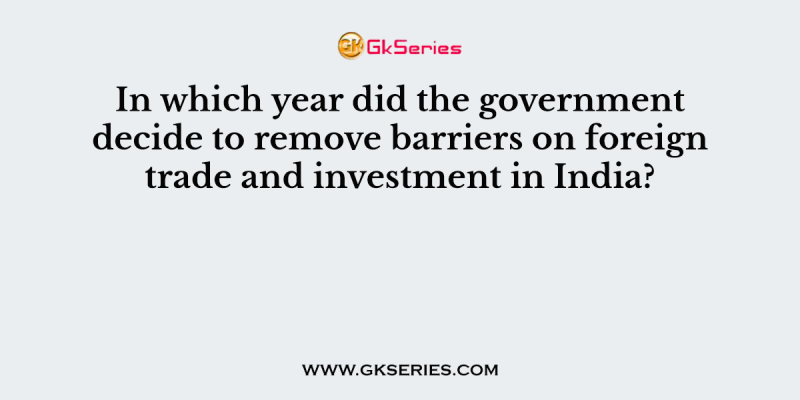 In which year did the government decide to remove barriers on foreign trade and investment in India?