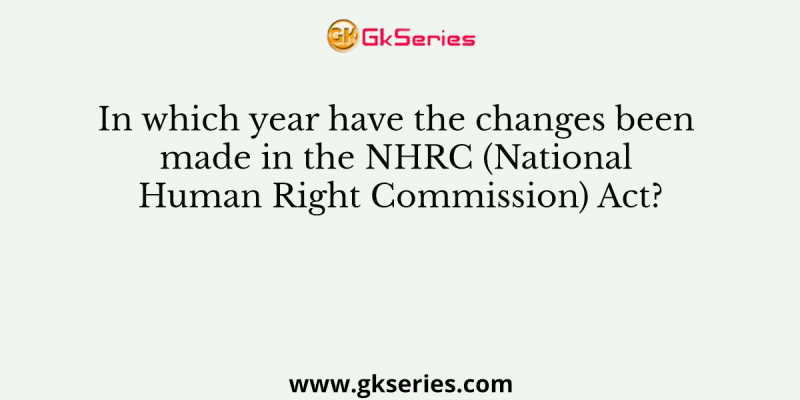 In which year have the changes been made in the NHRC (National Human Right Commission) Act?