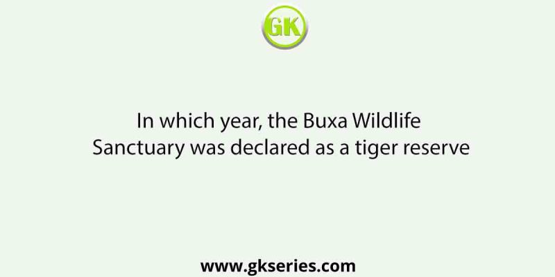 In which year, the Buxa Wildlife Sanctuary was declared as a tiger reserve
