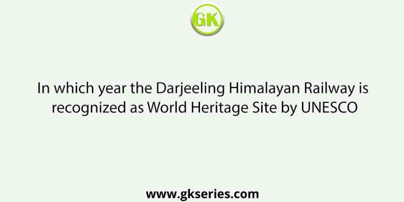 In which year the Darjeeling Himalayan Railway is recognized as World Heritage Site by UNESCO