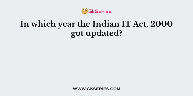 In which year the Indian IT Act, 2000 got updated?